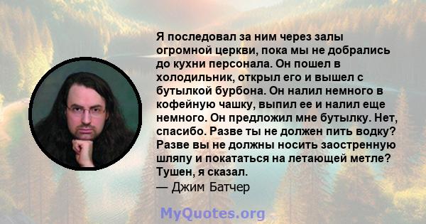 Я последовал за ним через залы огромной церкви, пока мы не добрались до кухни персонала. Он пошел в холодильник, открыл его и вышел с бутылкой бурбона. Он налил немного в кофейную чашку, выпил ее и налил еще немного. Он 