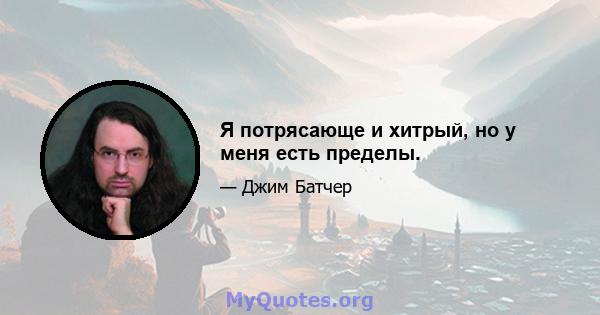 Я потрясающе и хитрый, но у меня есть пределы.