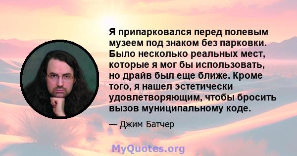 Я припарковался перед полевым музеем под знаком без парковки. Было несколько реальных мест, которые я мог бы использовать, но драйв был еще ближе. Кроме того, я нашел эстетически удовлетворяющим, чтобы бросить вызов