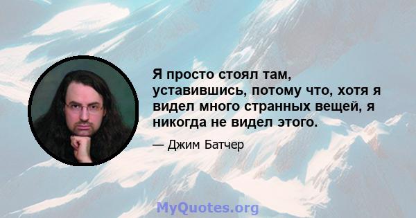 Я просто стоял там, уставившись, потому что, хотя я видел много странных вещей, я никогда не видел этого.