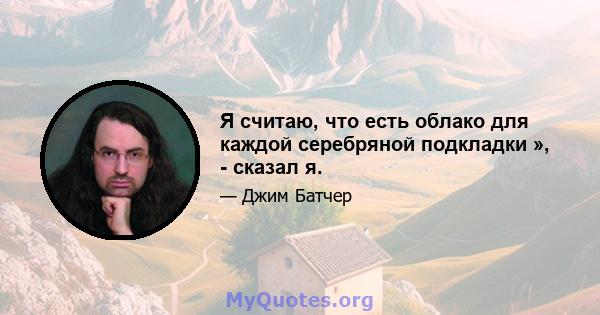 Я считаю, что есть облако для каждой серебряной подкладки », - сказал я.