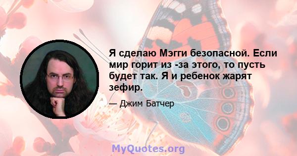 Я сделаю Мэгги безопасной. Если мир горит из -за этого, то пусть будет так. Я и ребенок жарят зефир.