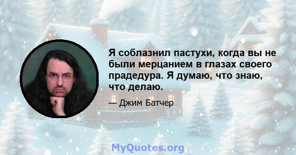 Я соблазнил пастухи, когда вы не были мерцанием в глазах своего прадедура. Я думаю, что знаю, что делаю.