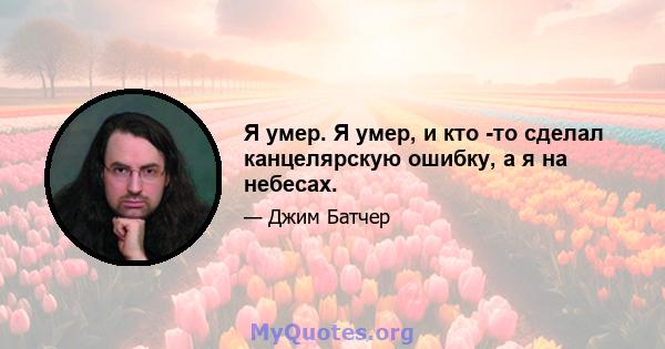 Я умер. Я умер, и кто -то сделал канцелярскую ошибку, а я на небесах.