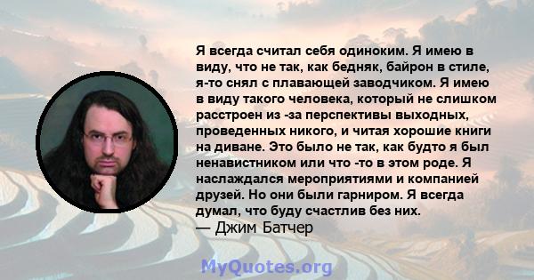 Я всегда считал себя одиноким. Я имею в виду, что не так, как бедняк, байрон в стиле, я-то снял с плавающей заводчиком. Я имею в виду такого человека, который не слишком расстроен из -за перспективы выходных,