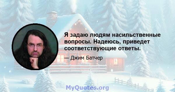 Я задаю людям насильственные вопросы. Надеюсь, приведет соответствующие ответы.