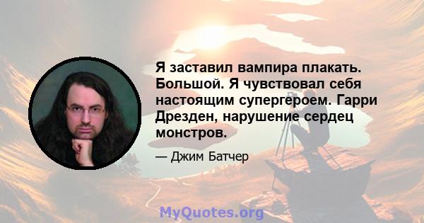 Я заставил вампира плакать. Большой. Я чувствовал себя настоящим супергероем. Гарри Дрезден, нарушение сердец монстров.