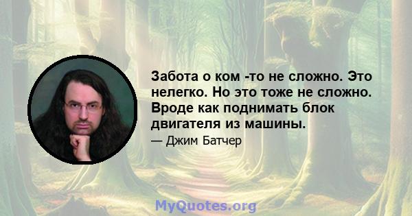 Забота о ком -то не сложно. Это нелегко. Но это тоже не сложно. Вроде как поднимать блок двигателя из машины.