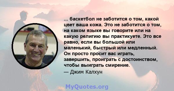 ... баскетбол не заботится о том, какой цвет ваша кожа. Это не заботится о том, на каком языке вы говорите или на какую религию вы практикуете. Это все равно, если вы большой или маленький, быстрый или медленный. Он