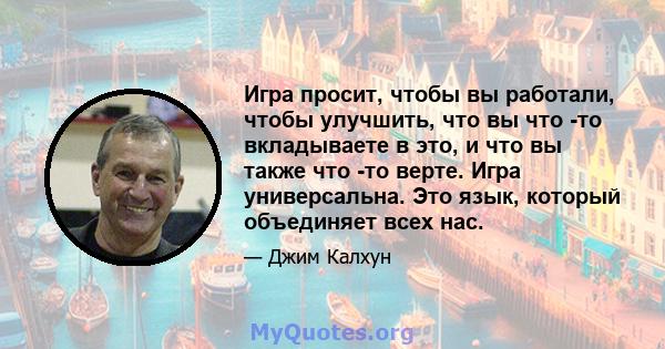 Игра просит, чтобы вы работали, чтобы улучшить, что вы что -то вкладываете в это, и что вы также что -то верте. Игра универсальна. Это язык, который объединяет всех нас.