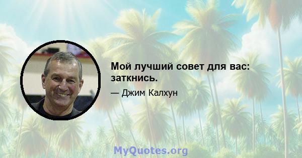 Мой лучший совет для вас: заткнись.