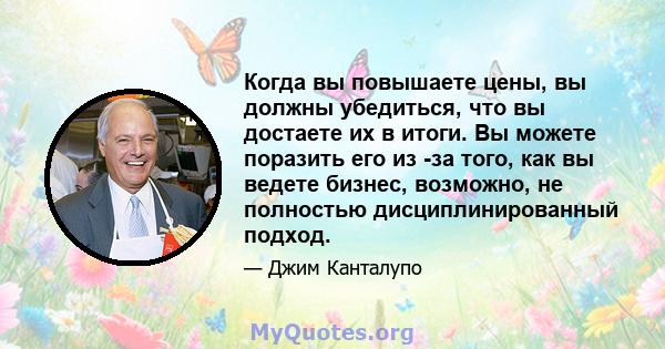 Когда вы повышаете цены, вы должны убедиться, что вы достаете их в итоги. Вы можете поразить его из -за того, как вы ведете бизнес, возможно, не полностью дисциплинированный подход.