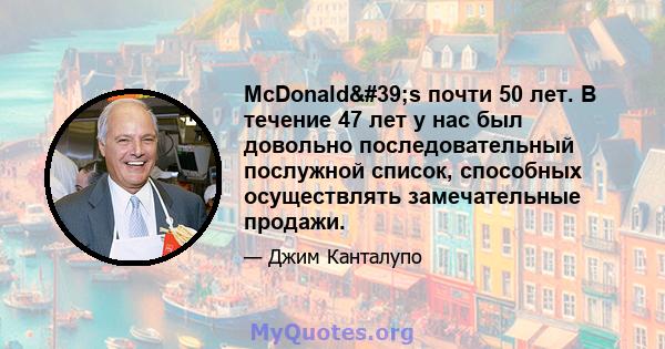 McDonald's почти 50 лет. В течение 47 лет у нас был довольно последовательный послужной список, способных осуществлять замечательные продажи.