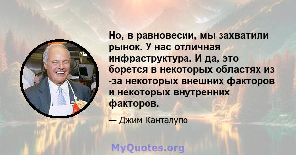 Но, в равновесии, мы захватили рынок. У нас отличная инфраструктура. И да, это борется в некоторых областях из -за некоторых внешних факторов и некоторых внутренних факторов.