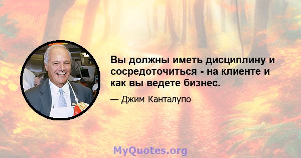 Вы должны иметь дисциплину и сосредоточиться - на клиенте и как вы ведете бизнес.