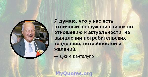 Я думаю, что у нас есть отличный послужной список по отношению к актуальности, на выявлении потребительских тенденций, потребностей и желаний.