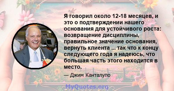 Я говорил около 12-18 месяцев, и это о подтверждении нашего основания для устойчивого роста: возвращение дисциплины, правильное значение основания, вернуть клиента ... так что к концу следующего года я надеюсь, что