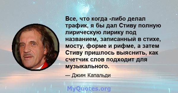 Все, что когда -либо делал трафик, я бы дал Стиву полную лирическую лирику под названием, записанный в стихе, мосту, форме и рифме, а затем Стиву пришлось выяснить, как счетчик слов подходит для музыкального.