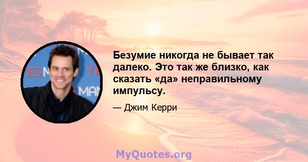 Безумие никогда не бывает так далеко. Это так же близко, как сказать «да» неправильному импульсу.