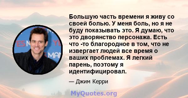 Большую часть времени я живу со своей болью. У меня боль, но я не буду показывать это. Я думаю, что это дворянство персонажа. Есть что -то благородное в том, что не извергает людей все время о ваших проблемах. Я легкий