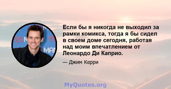 Если бы я никогда не выходил за рамки комикса, тогда я бы сидел в своем доме сегодня, работая над моим впечатлением от Леонардо Ди Каприо.