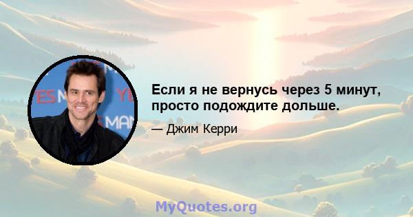 Если я не вернусь через 5 минут, просто подождите дольше.