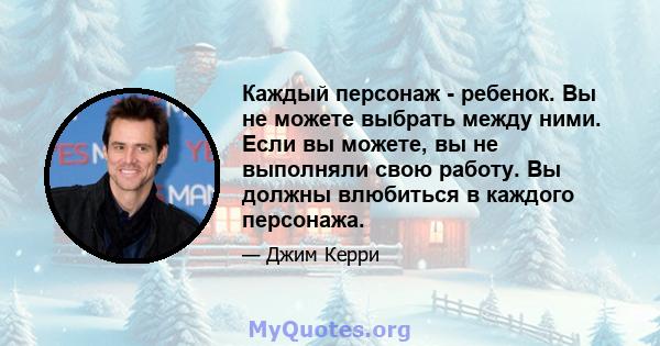 Каждый персонаж - ребенок. Вы не можете выбрать между ними. Если вы можете, вы не выполняли свою работу. Вы должны влюбиться в каждого персонажа.