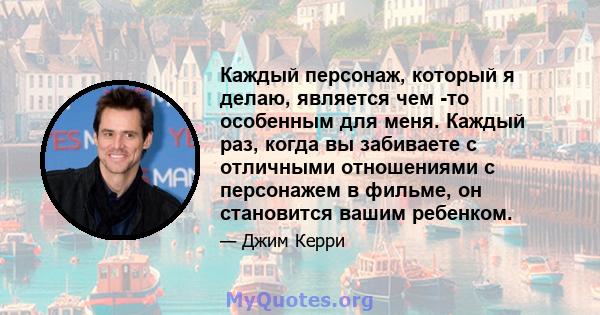 Каждый персонаж, который я делаю, является чем -то особенным для меня. Каждый раз, когда вы забиваете с отличными отношениями с персонажем в фильме, он становится вашим ребенком.