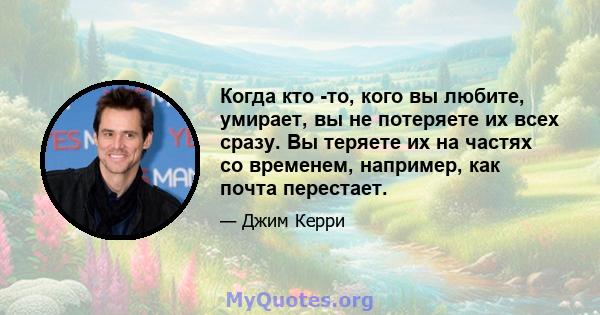 Когда кто -то, кого вы любите, умирает, вы не потеряете их всех сразу. Вы теряете их на частях со временем, например, как почта перестает.