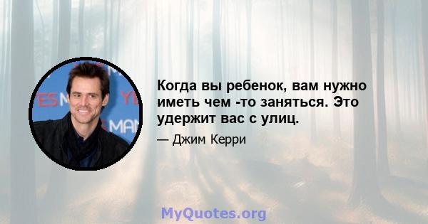 Когда вы ребенок, вам нужно иметь чем -то заняться. Это удержит вас с улиц.