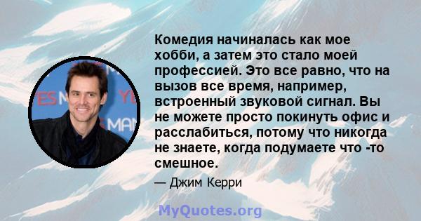 Комедия начиналась как мое хобби, а затем это стало моей профессией. Это все равно, что на вызов все время, например, встроенный звуковой сигнал. Вы не можете просто покинуть офис и расслабиться, потому что никогда не