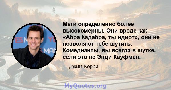 Маги определенно более высокомерны. Они вроде как «Абра Кадабра, ты идиот», они не позволяют тебе шутить. Комедианты, вы всегда в шутке, если это не Энди Кауфман.