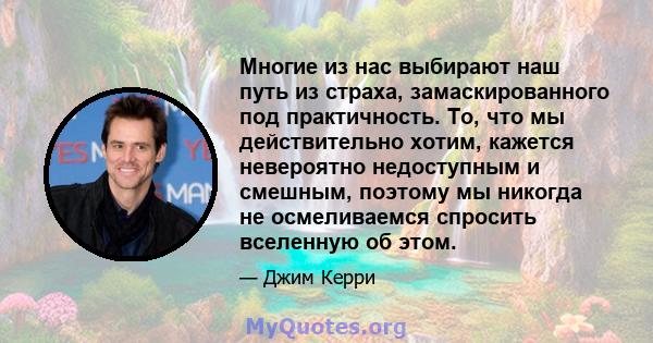 Многие из нас выбирают наш путь из страха, замаскированного под практичность. То, что мы действительно хотим, кажется невероятно недоступным и смешным, поэтому мы никогда не осмеливаемся спросить вселенную об этом.