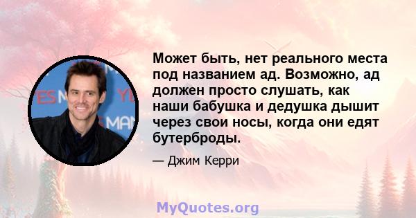 Может быть, нет реального места под названием ад. Возможно, ад должен просто слушать, как наши бабушка и дедушка дышит через свои носы, когда они едят бутерброды.