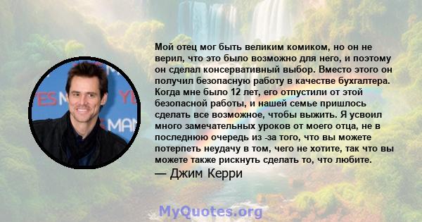 Мой отец мог быть великим комиком, но он не верил, что это было возможно для него, и поэтому он сделал консервативный выбор. Вместо этого он получил безопасную работу в качестве бухгалтера. Когда мне было 12 лет, его