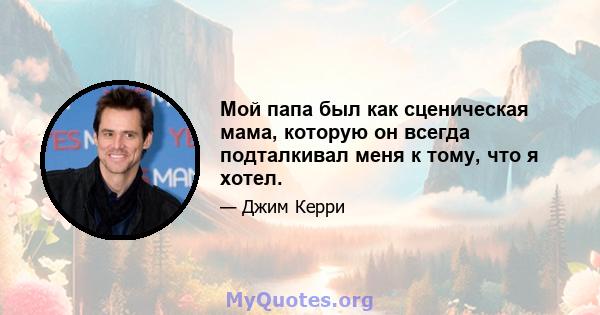 Мой папа был как сценическая мама, которую он всегда подталкивал меня к тому, что я хотел.