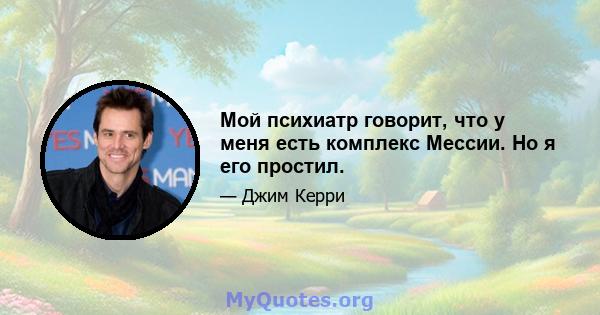 Мой психиатр говорит, что у меня есть комплекс Мессии. Но я его простил.