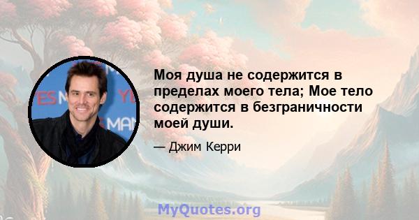 Моя душа не содержится в пределах моего тела; Мое тело содержится в безграничности моей души.