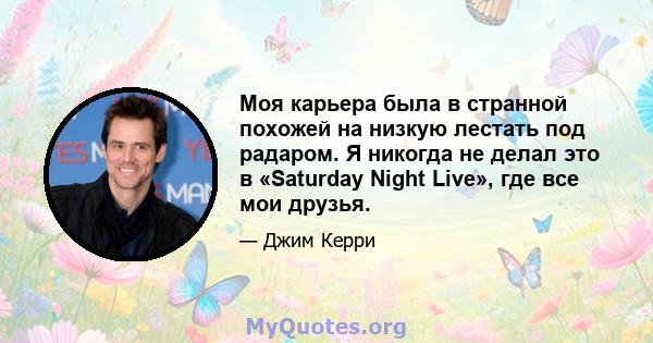 Моя карьера была в странной похожей на низкую лестать под радаром. Я никогда не делал это в «Saturday Night Live», где все мои друзья.