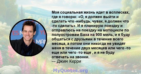 Моя социальная жизнь идет в всплесках, где я говорю: «О, я должен выйти и сделать что -нибудь, чувак, я должен что -то сделать». И я планирую поездку и отправлюсь на поездку на мотоцикле по полуостровам Баха на 900