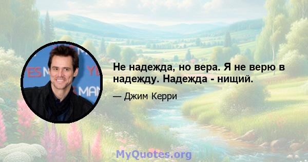 Не надежда, но вера. Я не верю в надежду. Надежда - нищий.