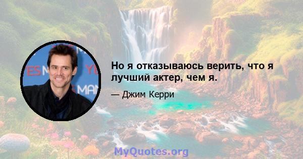 Но я отказываюсь верить, что я лучший актер, чем я.