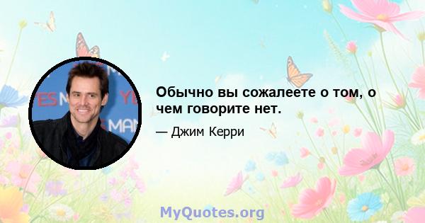 Обычно вы сожалеете о том, о чем говорите нет.