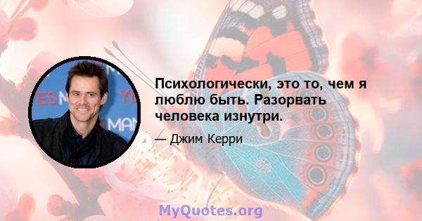 Психологически, это то, чем я люблю быть. Разорвать человека изнутри.