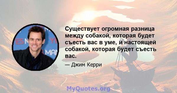 Существует огромная разница между собакой, которая будет съесть вас в уме, и настоящей собакой, которая будет съесть вас.