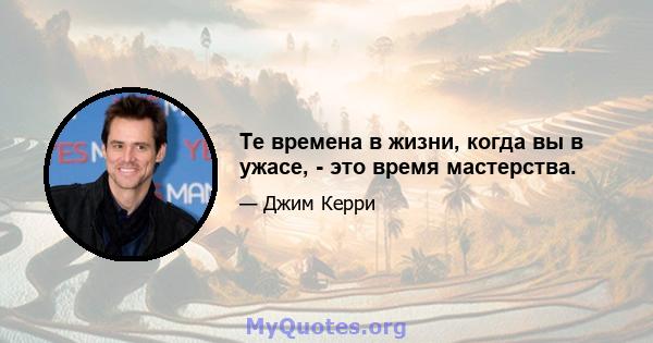 Те времена в жизни, когда вы в ужасе, - это время мастерства.