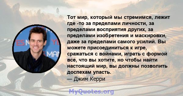 Тот мир, который мы стремимся, лежит где -то за пределами личности, за пределами восприятия других, за пределами изобретения и маскировки, даже за пределами самого усилий. Вы можете присоединиться к игре, сражаться с