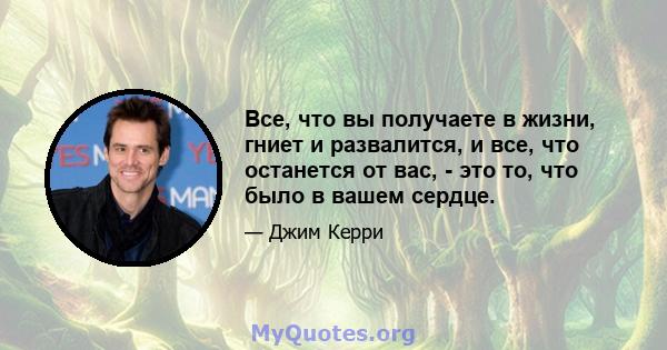 Все, что вы получаете в жизни, гниет и развалится, и все, что останется от вас, - это то, что было в вашем сердце.