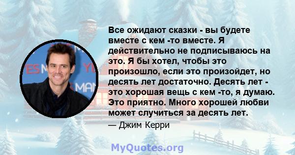 Все ожидают сказки - вы будете вместе с кем -то вместе. Я действительно не подписываюсь на это. Я бы хотел, чтобы это произошло, если это произойдет, но десять лет достаточно. Десять лет - это хорошая вещь с кем -то, я