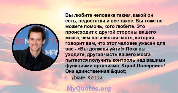 Вы любите человека таким, какой он есть, недостатки и все такое. Вы тоже не можете помочь, кого любите. Это происходит с другой стороны вашего мозга, чем логическая часть, которая говорит вам, что этот человек ужасен